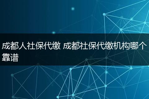 成都人社保代缴 成都社保代缴机构哪个靠谱