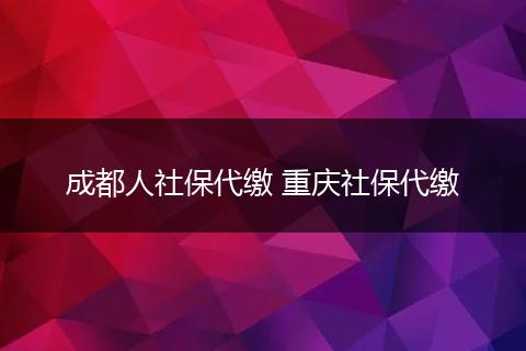 成都人社保代缴 重庆社保代缴