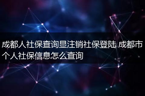 成都人社保查询显注销社保登陆 成都市个人社保信息怎么查询