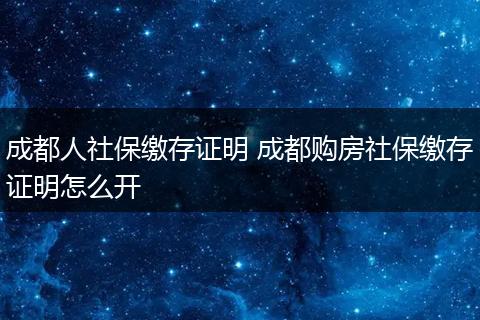 成都人社保缴存证明 成都购房社保缴存证明怎么开