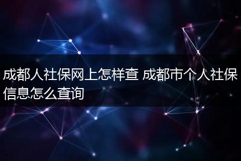 成都人社保网上怎样查 成都市个人社保信息怎么查询