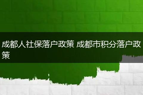 成都人社保落户政策 成都市积分落户政策
