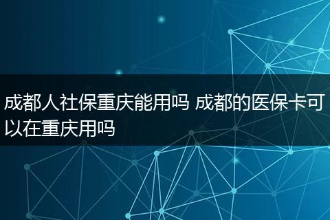 成都人社保重庆能用吗 成都的医保卡可以在重庆用吗