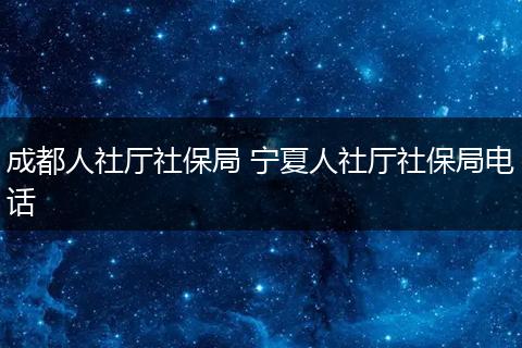 成都人社厅社保局 宁夏人社厅社保局电话