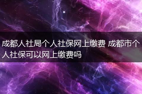 成都人社局个人社保网上缴费 成都市个人社保可以网上缴费吗