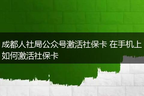 成都人社局公众号激活社保卡 在手机上如何激活社保卡