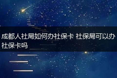 成都人社局如何办社保卡 社保局可以办社保卡吗