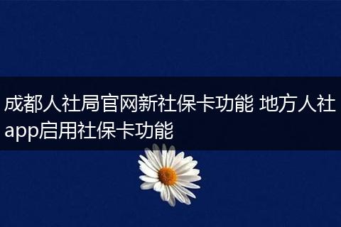 成都人社局官网新社保卡功能 地方人社app启用社保卡功能