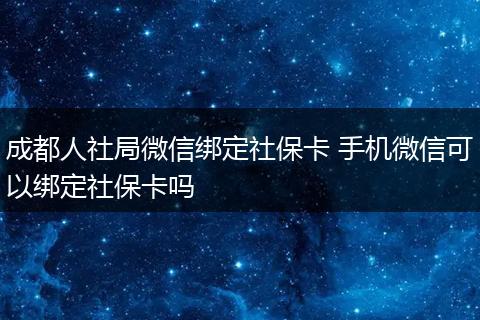 成都人社局微信绑定社保卡 手机微信可以绑定社保卡吗