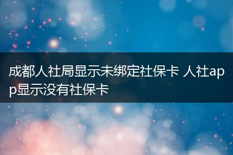 成都人社局显示未绑定社保卡 人社app显示没有社保卡