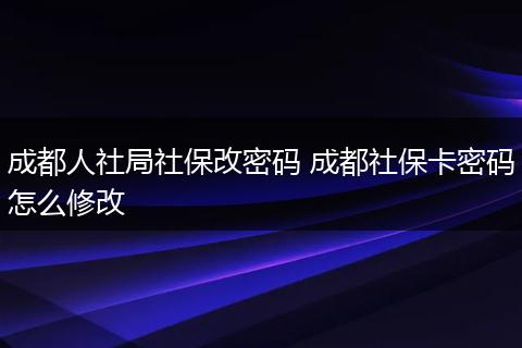 成都人社局社保改密码 成都社保卡密码怎么修改
