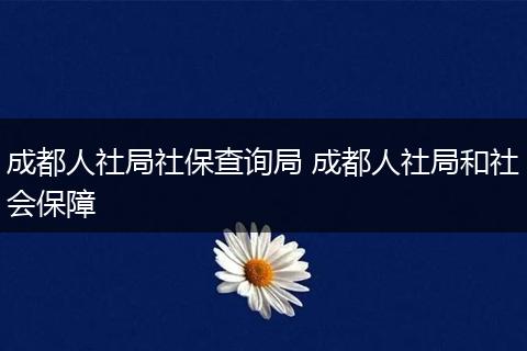 成都人社局社保查询局 成都人社局和社会保障