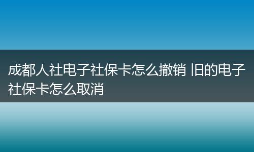 成都人社电子社保卡怎么撤销 旧的电子社保卡怎么取消