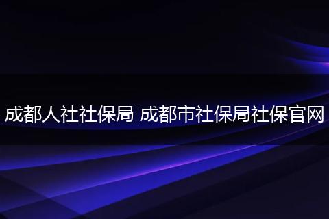 成都人社社保局 成都市社保局社保官网