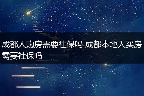 成都人购房需要社保吗 成都本地人买房需要社保吗