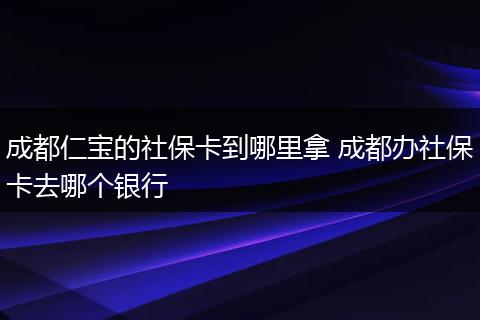 成都仁宝的社保卡到哪里拿 成都办社保卡去哪个银行