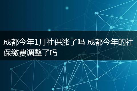 成都今年1月社保涨了吗 成都今年的社保缴费调整了吗