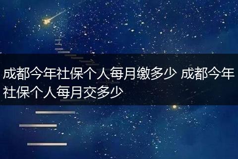 成都今年社保个人每月缴多少 成都今年社保个人每月交多少