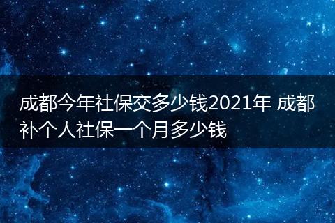 成都今年社保交多少钱2021年 成都补个人社保一个月多少钱