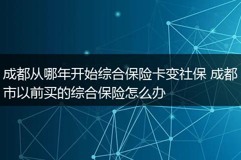 成都从哪年开始综合保险卡变社保 成都市以前买的综合保险怎么办