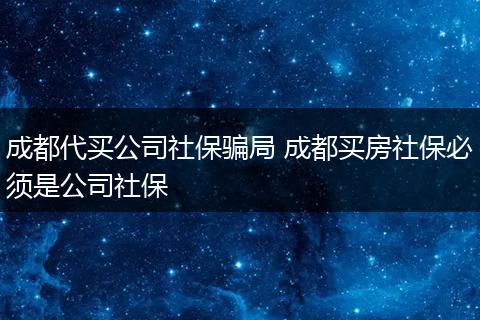 成都代买公司社保骗局 成都买房社保必须是公司社保