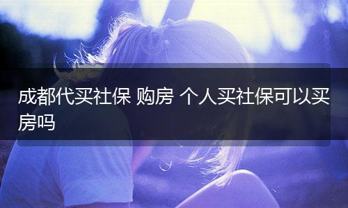 成都代买社保 购房 个人买社保可以买房吗