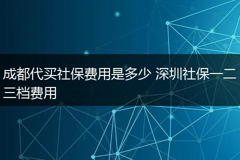 成都代买社保费用是多少 深圳社保一二三档费用