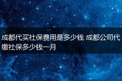 成都代买社保费用是多少钱 成都公司代缴社保多少钱一月