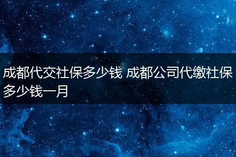 成都代交社保多少钱 成都公司代缴社保多少钱一月