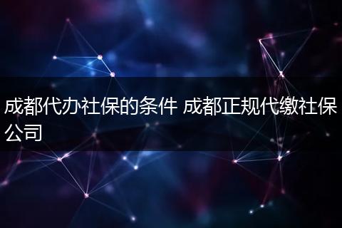 成都代办社保的条件 成都正规代缴社保公司