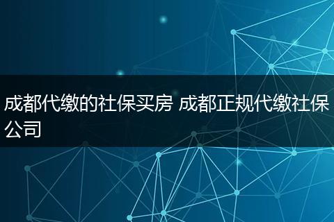 成都代缴的社保买房 成都正规代缴社保公司