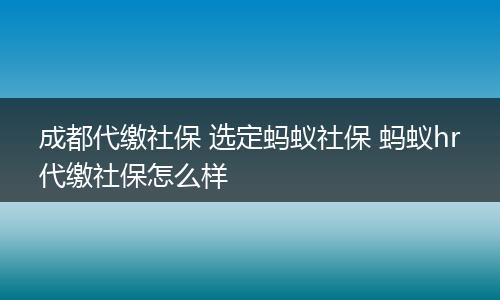 成都代缴社保 选定蚂蚁社保 蚂蚁hr代缴社保怎么样