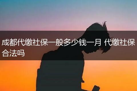 成都代缴社保一般多少钱一月 代缴社保合法吗