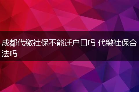 成都代缴社保不能迁户口吗 代缴社保合法吗