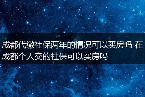 成都代缴社保两年的情况可以买房吗 在成都个人交的社保可以买房吗