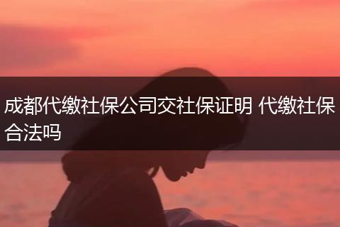 成都代缴社保公司交社保证明 代缴社保合法吗