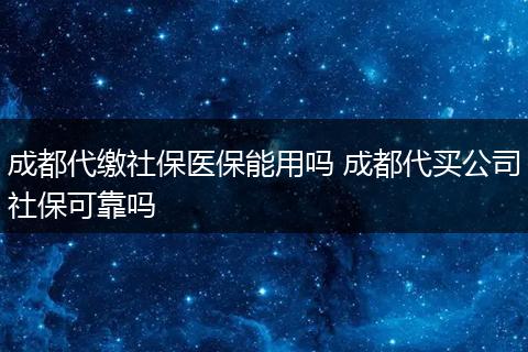 成都代缴社保医保能用吗 成都代买公司社保可靠吗