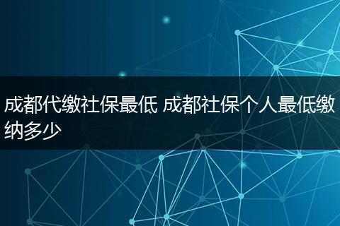 成都代缴社保最低 成都社保个人最低缴纳多少
