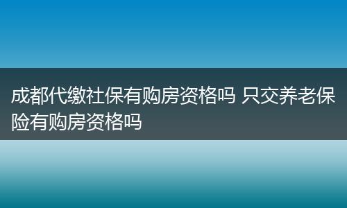 成都代缴社保有购房资格吗 只交养老保险有购房资格吗
