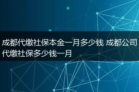 成都代缴社保本金一月多少钱 成都公司代缴社保多少钱一月