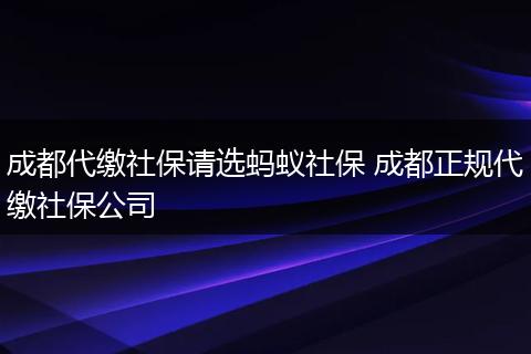 成都代缴社保请选蚂蚁社保 成都正规代缴社保公司