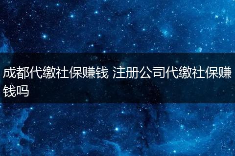 成都代缴社保赚钱 注册公司代缴社保赚钱吗