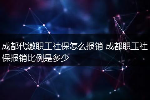 成都代缴职工社保怎么报销 成都职工社保报销比例是多少
