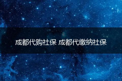 成都代购社保 成都代缴纳社保