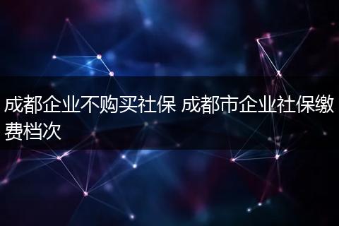 成都企业不购买社保 成都市企业社保缴费档次