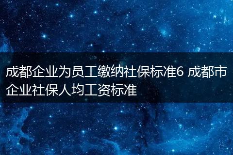 成都企业为员工缴纳社保标准6 成都市企业社保人均工资标准