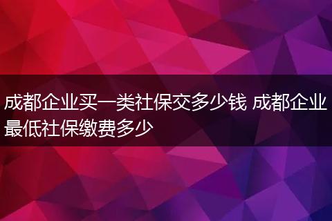 成都企业买一类社保交多少钱 成都企业最低社保缴费多少