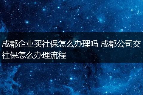 成都企业买社保怎么办理吗 成都公司交社保怎么办理流程