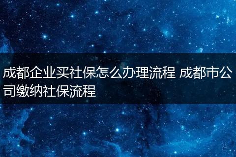 成都企业买社保怎么办理流程 成都市公司缴纳社保流程