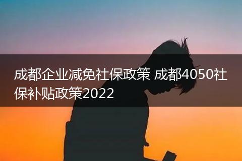 成都企业减免社保政策 成都4050社保补贴政策2022